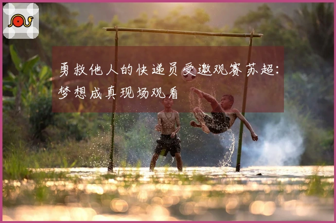 勇救他人的快递员受邀观赛苏超：梦想成真现场观看