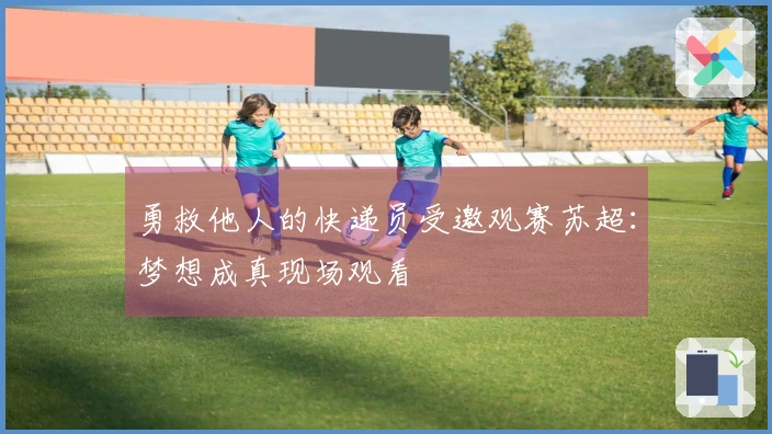 勇救他人的快递员受邀观赛苏超：梦想成真现场观看