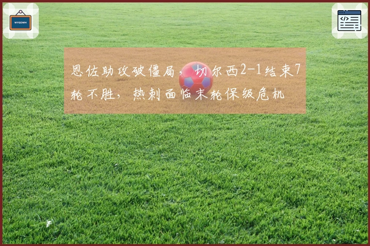 恩佐助攻破僵局，切尔西2-1结束7轮不胜，热刺面临末轮保级危机