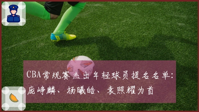 CBA常规赛杰出年轻球员提名名单：庞峥麟、杨曦皓、袁照耀为首